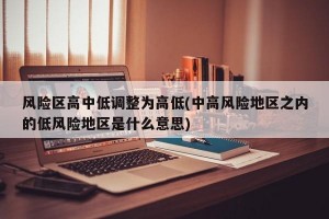 风险区高中低调整为高低(中高风险地区之内的低风险地区是什么意思)