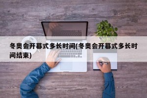 冬奥会开幕式多长时间(冬奥会开幕式多长时间结束)