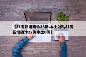【31省新增确诊23例:本土2例,31省新增确诊22例本土8例】