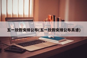 五一放假安排公布(五一放假安排公布高速)