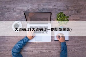 大连确诊(大连确诊一例新型肺炎)