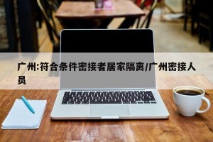 广州:符合条件密接者居家隔离/广州密接人员