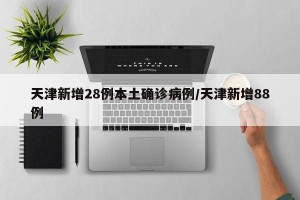 天津新增28例本土确诊病例/天津新增88例