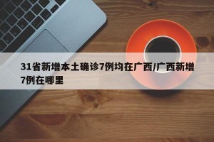 31省新增本土确诊7例均在广西/广西新增7例在哪里