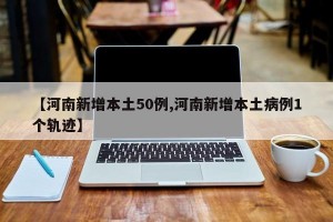 【河南新增本土50例,河南新增本土病例1个轨迹】
