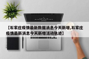 【石家庄疫情最新数据消息今天新增,石家庄疫情最新消息今天新增活动轨迹】