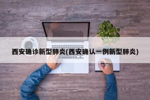 西安确诊新型肺炎(西安确认一例新型肺炎)