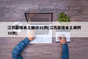 江苏新增本土确诊31例(江苏新增本土病例38例)