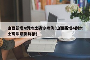 山西新增4例本土确诊病例(山西新增4例本土确诊病例详情)