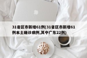 31省区市新增61例(31省区市新增61例本土确诊病例,其中广东22例)