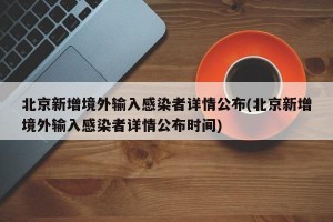 北京新增境外输入感染者详情公布(北京新增境外输入感染者详情公布时间)
