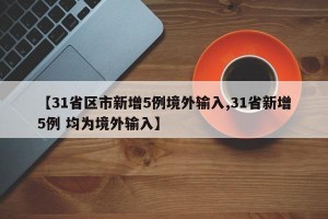 【31省区市新增5例境外输入,31省新增5例 均为境外输入】