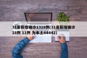 31省新增确诊1318例(31省新增确诊18例 11例 为本土44442)