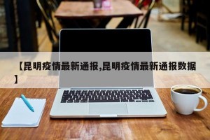 【昆明疫情最新通报,昆明疫情最新通报数据】