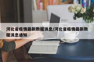 河北省疫情最新数据消息/河北省疫情最新数据消息通知