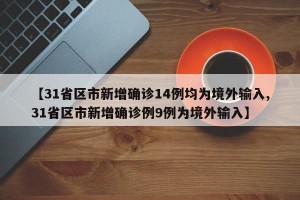 【31省区市新增确诊14例均为境外输入,31省区市新增确诊例9例为境外输入】