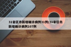 31省区市新增确诊病例31例/31省区市新增确诊病例107例