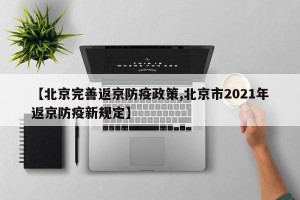【北京完善返京防疫政策,北京市2021年返京防疫新规定】