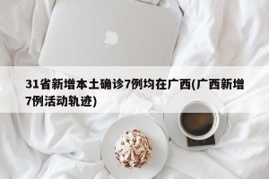 31省新增本土确诊7例均在广西(广西新增7例活动轨迹)