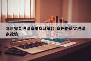 北京完善进返京防疫政策(北京严格落实进返京政策)
