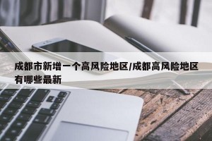成都市新增一个高风险地区/成都高风险地区有哪些最新