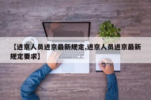 【进京人员进京最新规定,进京人员进京最新规定要求】