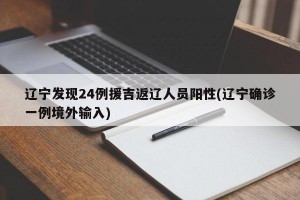 辽宁发现24例援吉返辽人员阳性(辽宁确诊一例境外输入)