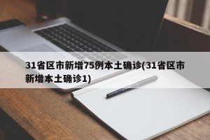 31省区市新增75例本土确诊(31省区市新增本土确诊1)