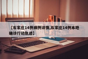 【石家庄14例病例详情,石家庄14例本地确诊行动轨迹】