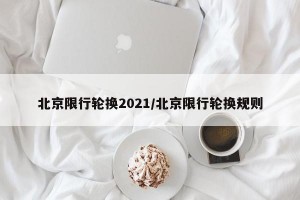 北京限行轮换2021/北京限行轮换规则
