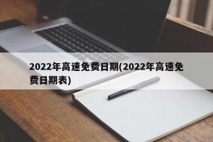 2022年高速免费日期(2022年高速免费日期表)