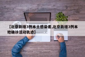 【北京新增3例本土感染者,北京新增3例本地确诊活动轨迹】
