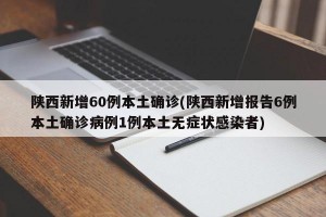 陕西新增60例本土确诊(陕西新增报告6例本土确诊病例1例本土无症状感染者)