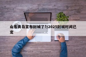 山东青岛宣布封城了?/2025封城时间已定