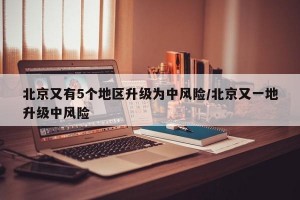 北京又有5个地区升级为中风险/北京又一地升级中风险