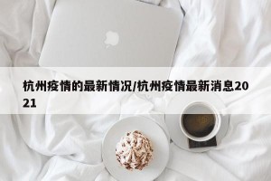 杭州疫情的最新情况/杭州疫情最新消息2021