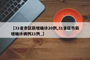 【31省市区新增确诊20例,31省区市新增确诊病例21例_】