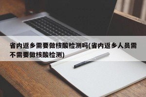 省内返乡需要做核酸检测吗(省内返乡人员需不需要做核酸检测)
