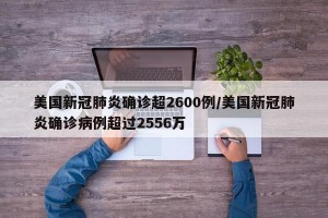 美国新冠肺炎确诊超2600例/美国新冠肺炎确诊病例超过2556万