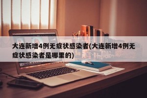 大连新增4例无症状感染者(大连新增4例无症状感染者是哪里的)
