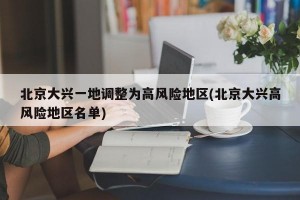 北京大兴一地调整为高风险地区(北京大兴高风险地区名单)