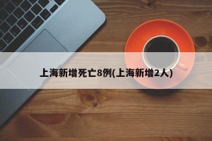 上海新增死亡8例(上海新增2人)