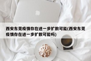 西安东莞疫情存在进一步扩散可能(西安东莞疫情存在进一步扩散可能吗)