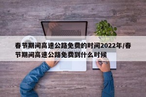 春节期间高速公路免费的时间2022年/春节期间高速公路免费到什么时候