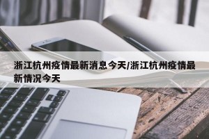 浙江杭州疫情最新消息今天/浙江杭州疫情最新情况今天