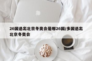 26国退出北京冬奥会是哪26国/多国退出北京冬奥会