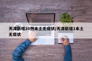 天津新增20例本土无症状/天津新增1本土无症状