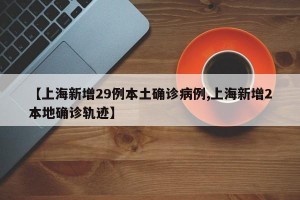 【上海新增29例本土确诊病例,上海新增2本地确诊轨迹】