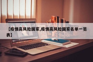 【疫情高风险国家,疫情高风险国家名单一览表】