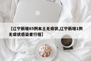 【辽宁新增85例本土无症状,辽宁新增1例无症状感染者行程】